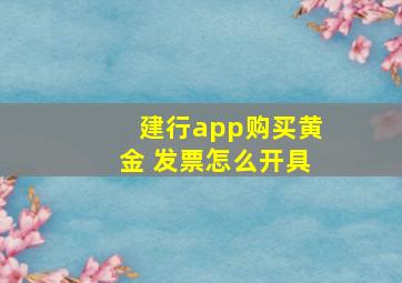 建行app购买黄金 发票怎么开具